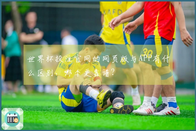 世界杯投注官网的网页版与APP有什么区别，哪个更靠谱？