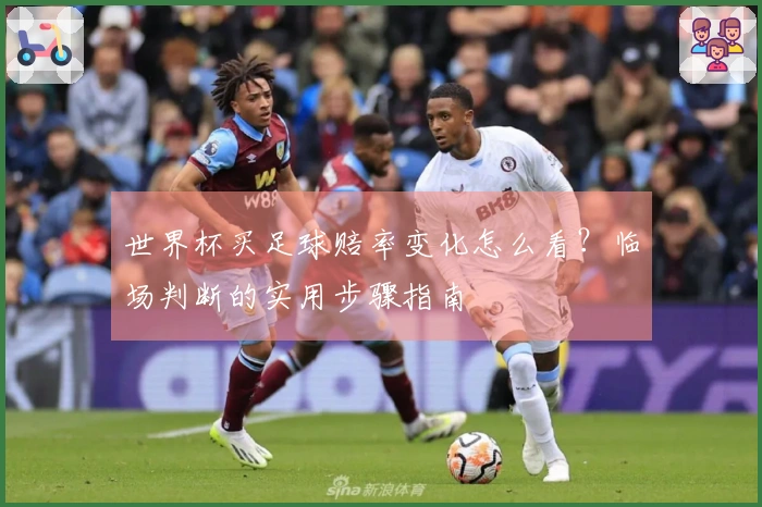 世界杯买足球赔率变化怎么看？临场判断的实用步骤指南