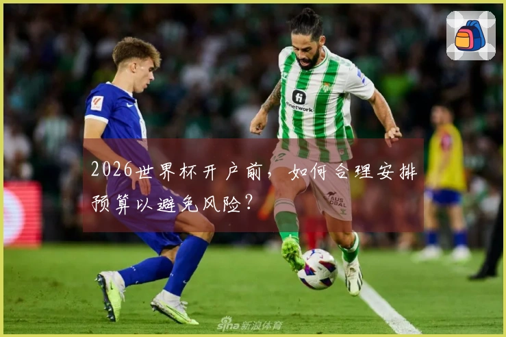 2026世界杯开户前，如何合理安排预算以避免风险？