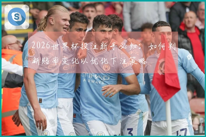 2026世界杯投注新手必知：如何判断赔率变化以优化下注策略