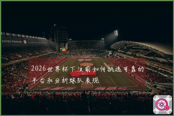 2026世界杯下注前如何挑选可靠的平台和分析球队表现