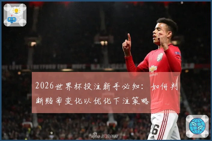 2026世界杯投注新手必知：如何判断赔率变化以优化下注策略