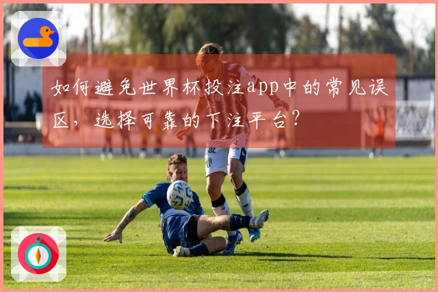 如何避免世界杯投注app中的常见误区，选择可靠的下注平台？