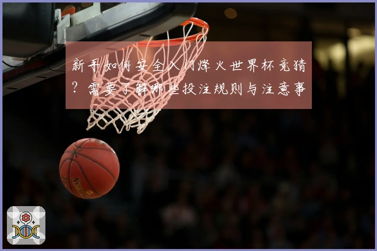 新手如何安全入门烽火世界杯竞猜？需要了解哪些投注规则与注意事项？