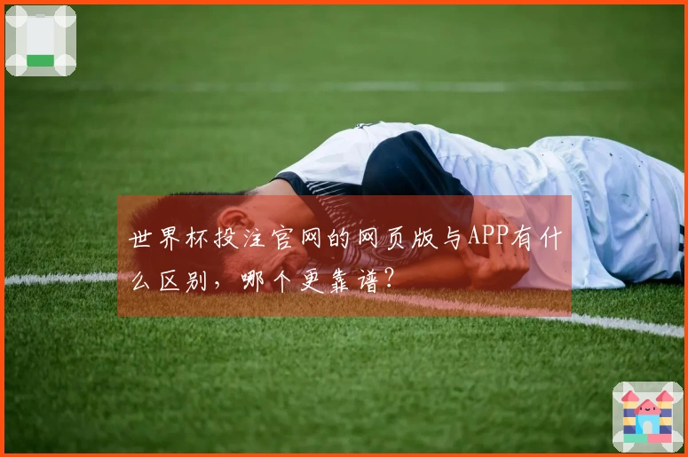 世界杯投注官网的网页版与APP有什么区别，哪个更靠谱？