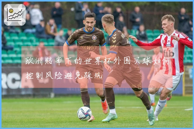 欧洲赔率下的世界杯外围买球如何控制风险避免踩坑