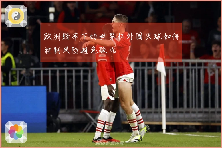 欧洲赔率下的世界杯外围买球如何控制风险避免踩坑