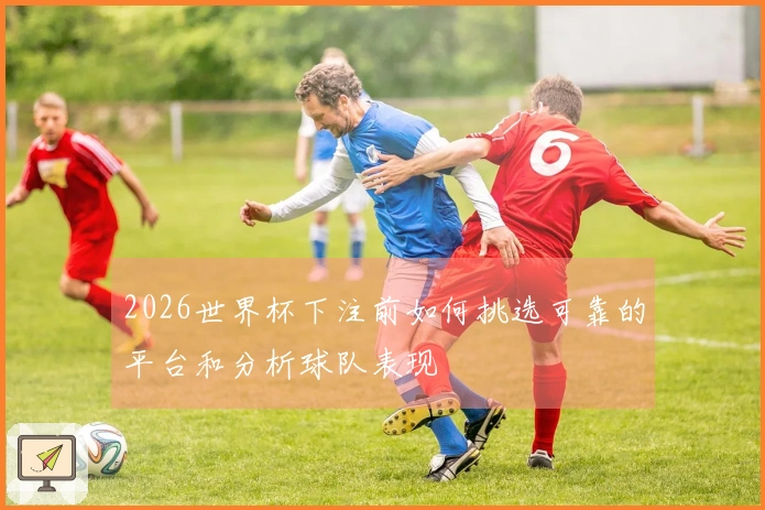 2026世界杯下注前如何挑选可靠的平台和分析球队表现