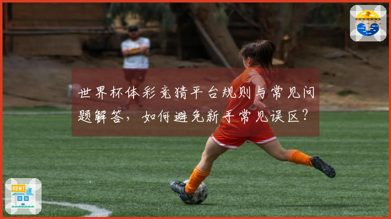 世界杯体彩竞猜平台规则与常见问题解答，如何避免新手常见误区？