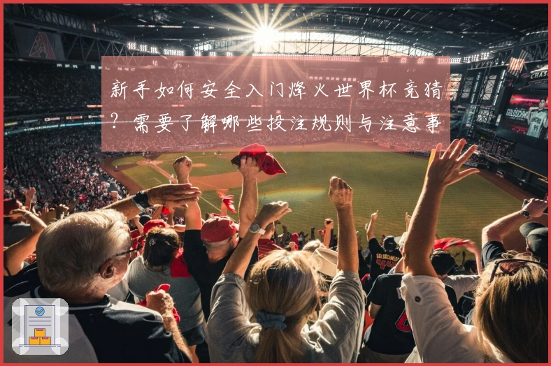 新手如何安全入门烽火世界杯竞猜？需要了解哪些投注规则与注意事项？