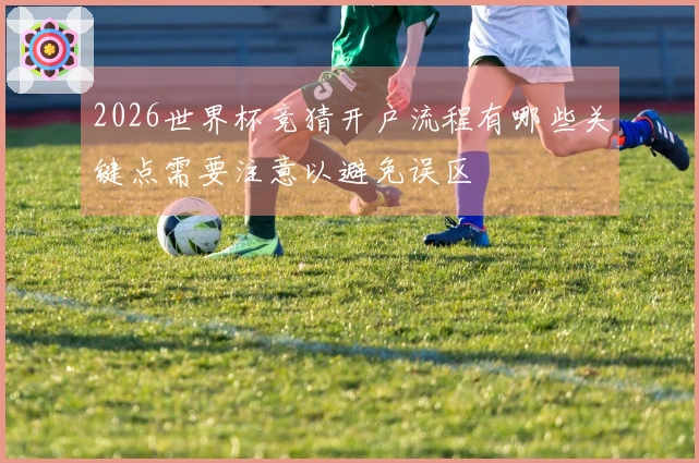 2026世界杯竞猜开户流程有哪些关键点需要注意以避免误区
